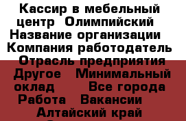 Кассир в мебельный центр "Олимпийский › Название организации ­ Компания-работодатель › Отрасль предприятия ­ Другое › Минимальный оклад ­ 1 - Все города Работа » Вакансии   . Алтайский край,Славгород г.